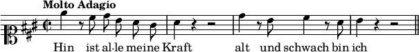 
\relative c'' {
  \tempo "Molto Adagio"
  \key a \major
  \time 2/2
  \clef soprano
  \autoBeamOff
  e4 r8 cis d b a gis | a4 r r2 | d4 r8 b cis4 r8 a | b4 r r2
  \bar "||"
}
  \addlyrics {
    Hin ist al -- le mei -- ne Kraft alt und schwach bin ich
  }

