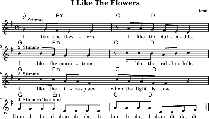 

\version "2.20.0"
\header {
 title = "I Like The Flowers"
 composer = "trad."
 % arranger = "arr: ccbysa Mjchael"
}

myChords = \chordmode {
  \set Staff.midiInstrument = #"acoustic guitar (nylon)"
  % Akkorde nur beim Wechsel Notieren
  \set chordChanges = ##t
   g,,4 8 e,4:m e,8:m e,4:m |  c,4 8 d,4 8 4
   g,,4 8 e,4:m e,8:m e,4:m |  c,4 8 d,4 8 4
   g,,4 8 e,4:m e,8:m e,4:m |  c,4 8 d,4 8 4
   g,,4 8 e,4:m e,8:m e,4:m |  c,4 8 d,4 8 4
}


myMelody = \relative c'' {
  \clef "treble"
  \time 4/4
  \tempo 4 = 120
  %Tempo ausblenden
  \set Score.tempoHideNote = ##t
  \key g\major
  \set Staff.midiInstrument = #"trombone"
  g4^"1. Stimme" g8 fis e4 e
  r8 a8 a g fis e d4 \break
  b'4^"2. Stimme" b8 a g4 g
  r8 c8 c b a b c4 \break
  d4^"3. Stimme" d8 c b a g4
  c8 b a g fis4 r4 \break
  g8^"4. Stimme (Ostinato)" g g g e e e e
  a8 a a a d, d e fis
  \bar ":|."
}


myLyrics = \lyricmode {
I like the flow -- ers, I like the daf -- fo -- dils.
I like the moun -- tains, I like the rol -- ling hills.
I like the fi -- re -- place, when the light is low.
Dum, di da, di dum, di da, di dum, di da, di dum, di da, di.
}

\score {
  <<
    \new ChordNames { \myChords }
    \new Voice = "Song" { \myMelody }
    \new Lyrics \lyricsto "Song" { \myLyrics }
     % \new TabStaff { \myChords } % Test
  >>
  \midi { }
  \layout { }
}

% unterdrückt im raw="1"-Modus das DinA4-Format.
\paper {
  indent=0\mm
  % DinA4 0 210mm - 10mm Rand - 20mm Lochrand = 180mm
  line-width=180\mm
  oddFooterMarkup=##f
  oddHeaderMarkup=##f
  % bookTitleMarkup=##f
  scoreTitleMarkup=##f
}
