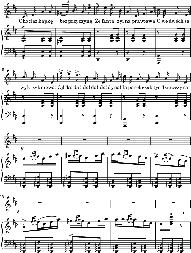 
lVarA = \lyricmode { Cho -- ciaż kap -- kę bez przy -- czy -- nę Że fan -- ta -- zyi na -- pra -- wie -- wa O we dwóch se wy -- krzy -- knie -- "wa!" "Oj!" "da!" "da!" "da!" "da!" "da!" dy -- "na!" Ia pa -- rob -- czak tyś dzie -- wczy -- na }

sVarB = { <a e'>8^>[<a cis> <a cis>] | <gis d'>[<a cis> <a cis>] | r <a d fis>[<a d g>] | r <a d fis>[<a d fis>] | r <a cis g'>[<a cis g'>] | r <a d fis>[<a d fis>] | r <a d fis>[<a d g>] | r <a d fis>[<a d fis>] | r <a cis g'>[<a cis g'>] | r <a d fis>[<a d fis>] | \ottava #1 \set Staff.ottavation = #"8" d''8[ \acciaccatura { fis16[g] } fis16 d fis a] | gis[ \acciaccatura { gis16[a] } gis e8 gis16 b] | a[b \acciaccatura { g16[a] } g8 fis16 e] | fis8^>[ \acciaccatura { d16[e] } d8^>( cis16 b] a8)^>[ \acciaccatura { fis'16[g] } fis16(d fis a)] | gis[ \acciaccatura { gis16[a] } gis e8 gis16 b] | a[b \acciaccatura { a16[b] } a8 g16 e] | d8[<d fis d'>^>] r \ottava #0 | }

sVarA = { cis,16. e32 a8 a | \tuplet 3/2 { gis16([a]) \stemUp b } \stemNeutral a8 e'^> | fis16^> e d8.^> b16 | a8. d,16 fis a | cis b g8. e16 | \stemUp b' \stemNeutral a fis8 d | fis'16^> e^> d8.^> b16 | a8. d,16 fis a | cis b g8. e16 | \stemUp b' \stemNeutral a fis8 d | R4.*8 | }

sVarD = {  }

sVarE = {  }

sVarCV = {  }

sVarCm = { <a e'>8_>[<a e'> <a e'>] | <a e'>[<a e'> <a e'>] | <d, d'>4 r8 | <d d'>4 r8 | <a a'>4 r8 | <d d'>4 r8 | <d d'>4 r8 | <d d'>4 r8 | <a a'>4 r8 | <d d'>4 r8 | <d a' d>8\arpeggio[<d a' fis'>\arpeggio <d a' d>\arpeggio] | <d a' f'>\arpeggio[<d a' e'>\arpeggio <d a' d>\arpeggio] | <d a' cis>\arpeggio[<d a' e'>\arpeggio <d a' cis>\arpeggio] | <d a' d>\arpeggio[<d a' d>\arpeggio <d a' d>\arpeggio] | <d a' d>\arpeggio[<d a' fis'>\arpeggio <d a' d>\arpeggio] | <d a' f'>^>\arpeggio[<d a' e'>\arpeggio <d a' d>\arpeggio] | <d a' cis>\arpeggio[<d a' e'>\arpeggio <d a' cis>\arpeggio] | <d a' d>\arpeggio[<d a' d>\arpeggio <d a' d>\arpeggio] | }

\paper { #(set-paper-size "a4")
 oddHeaderMarkup = "" evenHeaderMarkup = "" }
\header { tagline = ##f }
\version "2.18.2"
\score {
\midi {  }
\layout { line-width = #160
indent = 0\cm}
<<
  \new Staff \with { \remove "Time_signature_engraver" } { \clef "violin" \key d \major \time 3/8 \autoBeamOff \relative e'' { \override TupletBracket.bracket-visibility = ##f \sVarA } }
  \addlyrics { \lVarA }
  \new PianoStaff <<
    \new Staff = "up" \with { \remove "Time_signature_engraver" } { \clef "violin" \key d \major \time 3/8 \relative a { \sVarB } }
    \new Staff = "down" \with { \remove "Time_signature_engraver" } { \clef "bass" \key d \major \time 3/8 \relative a, { \sVarCm } }
  >>
>> }