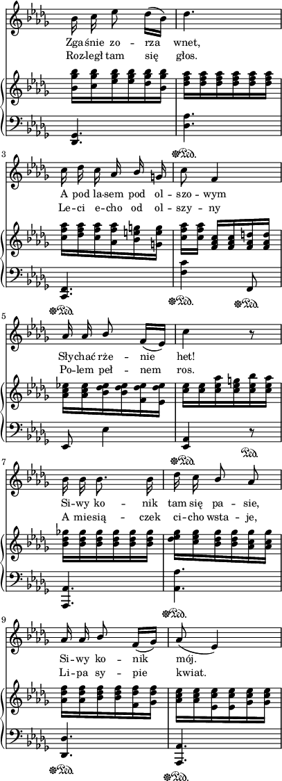 
sVarB = { <bes ges' bes>16[<c ges' bes> <es ges bes> <es ges bes> <des ges bes> <bes ges' bes>] | <des f aes>[<des f aes> <des f aes> <des f aes> <des f aes> <des f aes>] | <c f aes>[<des f aes> <c f aes> <aes f' aes> <bes e g> <g e' g>] | % w1
<c f aes>[<c f aes>] <f, aes c>[<f aes c> <f aes d> <f aes d>] | \stemDown <aes c es!>[<aes c es> <bes des es> <bes des es> <f des' es>  <es des' es>] | <c' es>[<c es> <c es aes> <c es g> <c es bes'> <c es aes>] | <bes des ges!>[<bes des ges> <bes des ges> <bes des ges> <bes des ges> <bes des ges>] | % w2
<des es ges>[<c es ges> <bes des ges> <bes des ges> <aes c ges'> <aes c ges'>] | <aes des f>[<aes des f> <bes des f> <bes des f> <f des' f> <ges des' f>] | <aes c es>[<aes c es> <es c' es> <es c' es> <ges c es> <ges c es>] \stemNeutral | }

sVarA = { bes16 c es8 des16([bes]) | des4. | c16 des c aes \stemUp bes \stemNeutral g | % w1
c8 f,4 | aes16 aes \stemUp bes8 \stemNeutral f16([es]) | c'4 r8 | bes16 bes bes8. bes16 | % w2
des c \stemUp bes8 aes | aes16 aes bes8 \stemNeutral f16([ges]) | aes8( es4) | }

sVarCrep = { <des,, ges>4.\sustainOff\sustainOn | <des' aes'>\sustainOff\sustainOn | <f, c>\sustainOff\sustainOn | % w1
<f' c'>4\sustainOff\sustainOn f,8\sustainOff\sustainOn | es es'4 | <aes, es>\sustainOff\sustainOn r8\sustainOn | <aes, aes'>4. | % w2
<aes' aes'>\sustainOff\sustainOn | <des, des'>\sustainOff\sustainOn | <aes aes'>\sustainOff\sustainOn | }

lVarA = \lyricmode { Zga -- śnie zo -- rza wnet, A pod la -- sem pod ol -- szo -- wym Sły -- chać rże -- nie het! Si -- wy ko -- nik tam się pa -- sie, Si -- wy ko -- nik mój. }

lVarB = \lyricmode { Roz -- legł tam się głos. Le -- ci e -- cho od ol -- szy -- ny Po -- lem peł -- nem ros. A mie -- sią -- czek ci -- cho wsta -- je, Li -- pa sy -- pie kwiat. }

sVarCk = {  }

\paper { #(set-paper-size "a4")
 oddHeaderMarkup = "" evenHeaderMarkup = "" }
\header { tagline = ##f }
\version "2.18.2"
\score {
\midi {  }
\layout { line-width = #100
indent = 0\cm}
<<
  \new Staff { \clef "violin" \key bes \minor \time 3/8 \override Staff.TimeSignature #'transparent = ##t \autoBeamOff \relative a' { \sVarA } }
  \addlyrics { \small \lVarA }
  \addlyrics { \small \lVarB }
  \new PianoStaff <<
    \new Staff = "up" { \clef "violin" \key bes \minor \time 3/8 \override Staff.TimeSignature #'transparent = ##t \relative a' { \sVarB } }
    \new Staff = "down" { \clef "bass" \key bes \minor \time 3/8 \override Staff.TimeSignature #'transparent = ##t \relative a { \sVarCrep } }
  >>
>> }