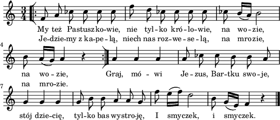 
\paper { #(set-paper-size "a4")
 oddHeaderMarkup = "" evenHeaderMarkup = "" }
\header { tagline = ##f }
\version "2.18.2"
\score {
\midi {  }
\layout { line-width = #140
indent = 0\cm}
\new Staff { \clef "violin" \time 3/4 \autoBeamOff \relative f' { \set Staff.keySignature = #`(((1 . 0) . ,FLAT)) \repeat volta 2 { \bar "[|:" f8 a ces ces ces ces | f d ces ces ces ces | ces b16([a]) b2 | b8 a16([g]) a4 r \bar ":|]" } a4 a a | a8 ces ces b b a | g4 g g | g8 b b a a g | f' e16([f]) d2 | b8 g16([e]) f4 r \bar "|." } }
  \addlyrics { \small My też Pa -- stusz -- ko -- wie, nie tyl -- ko kró -- lo -- wie, na wo -- zie, na wo -- zie, Graj, mó -- wi Je -- zus, Bar -- tku swo -- je, stój dzie -- cię, tyl -- ko bas wy -- stro -- ję, I smy -- czek, i smy -- czek. }
  \addlyrics { \small Je -- dzie -- my z_ka -- pe -- lą, niech nas roz -- we -- se -- lą, na mro -- zie, na mro -- zie. } }