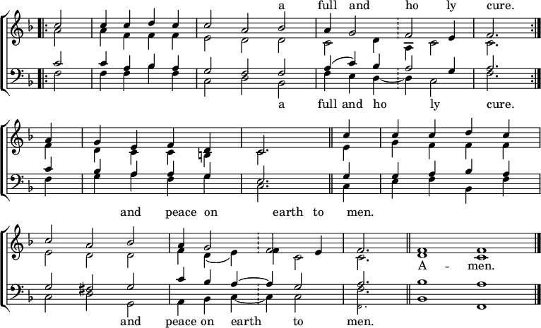 
\new ChoirStaff <<
  \new Staff = "treble" { \clef treble \time 4/4 \partial 2 \key f \major \set Staff.midiInstrument = "church organ" \omit Staff.TimeSignature \set Score.tempoHideNote = ##t \override Score.BarNumber  #'transparent = ##t 
  \relative c'' 
  << { \bar".|:" c2 | c4 c d c | \time 6/4 c2 a bes | a4 g2 \bar"!" f e4 \time 4/4 f2. \bar":|." \break
     a4 | g e f d | c2. \bar"||" c'4 | c c d c \break
     \time 6/4 c2 a bes | a4 g2 \bar"!" f e4 | \time 3/4 f2. \bar"||" \time 4/2 f1 f \bar"|."} 
\\
  { a2 | a4 f f f | e2 d d | c d4 a c2 | c2.
  f4 | d c c b | c2. e4 | g f f f |
  e2 d d | f4 d( e) f c2 | c2. | d1 c } >>
  }
  \addlyrics \with { alignAboveContext = "treble" } {
  _ _ _ _ _ _ _ a full and _ ho _ -- ly cure.
  _ _ _ _ _ _ _ _ _ _ _ _ _ and peace on _ earth _ to men. }
  \addlyrics {
  _ _ _ _ _ _ _ _ _ _ _ _ _ _ _
  _ _ _ _ _ _ _ _ _ _ _ _ _ _ _ _ _ _ _ _ _ A -- men. }
\new Staff ="bass" { \clef bass \partial 2 \key f \major \set Staff.midiInstrument = "church organ" \omit Staff.TimeSignature
  \relative c'
  << { c2 | c4 a bes a | g2 f f | a4( c) bes a2 g4 | a2.
     c4 | bes a a g | e2. g4 | g a bes a | 
     g2 fis g | c4 bes a ~ a g2 | a2. | bes1 a } \\
  { f2 | f4 f bes f | c2 d bes | f'4 e d ~ d c2 | f2.
  f4 | g a f g | c,2. c4 | e f bes, f' |
  c2 d g, | a4 bes c ~ c c2 | 

    <<
      \new Voice = "alternative" \magnifyMusic 0.63 {
        \voiceOne {
          \stemDown  f,2.
        }
      }
      {
        \voiceTwo {
        f'2.
      }
        \oneVoice
      } >>

  bes,1 f } >>
  } 
\addlyrics {
  _ _ _ _ _ _ _ a full and ho _ -- ly _ cure.
  _ _ _ _ _ _ _ _ _ _ _ _ _ and peace on earth _ to men. }

>>
\layout { indent = #0 }
\midi { \tempo 4 = 100 }
