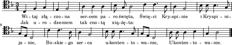 
\relative c {
   \clef tenor
   \key f \major
   \time 3/4

   \autoBeamOff

   c4 f g | e f2 | a4 a a | bes8 g a2 \bar ":|"
   c4 c4. a8 | a4 f2 | bes8 bes bes4. g8 | g[ e] c2 |
   c'4 c4. a8 | a4 f2 | bes8 bes bes4. g8 | g[ e] c2 |
   a'8 a a4 bes | g a2 \bar "|." 
}
\addlyrics { \small {
Wi -- taj złą -- czo -- na ser -- cem pa -- ro świę -- ta,
Świę -- ci Kry -- spi -- nie i Kry -- spi -- ni -- ja -- nie,
Bo -- skie -- go ser -- ca u -- kon -- ten -- to -- wa -- nie,
U -- kon -- ten -- to -- wa -- nie.
} }
\addlyrics { \small {
Jak u -- ro -- dze -- niem tak cno -- tą xią -- żę -- ta:
} }
