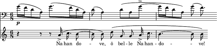 
\relative b' {
 <<
 \new Staff { \clef "bass" \key c \major \time 6/8 
 g16\p \( f16 d8 a8\) g'8.\( f16 d16 a16\) |d8\( a4\) d8\( a8 g'8->~ | g16 f16 d8 a8\) g'8\( f8.\) }
 \new Staff { \clef "treble" \autoBeamOff
 r4 r8 r8 a32->\( c16. b8~ | b8 b8\) d8\( g,8 g8 a32-> c16. | b4.~ b8 b16\) }
 \addlyrics {Na han do -- ve, ô bel -- le Na han -- do -- ve! }
 >>
 }
