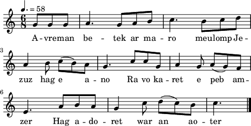 
\version "2.22.0"
\score {
  \new Staff {
    \relative c'{
      \clef treble
      \tempo 4.=58
      \time 6/8
      \partial 8*3
      g'8 g g a4. g8 a b | c4. b8 c d | \break
      a4 b8 c( b) a | g4. c8 c g | a4 g8 a( g) f |
      e4. a8 b a | g4 c8 d( c) b | c4. \bar "|."
    }
    \addlyrics{
      A -- vre -- man be -- tek ar ma -- ro meu -- lomp Je --
      zuz hag e a -- no Ra vo ka -- ret e peb am --
      zer Hag a -- do -- ret war an ao -- ter
    }
  }
  \layout {
    indent = #00
    line-width = #125
  }
  \midi { }
}
\header { tagline = ##f }
