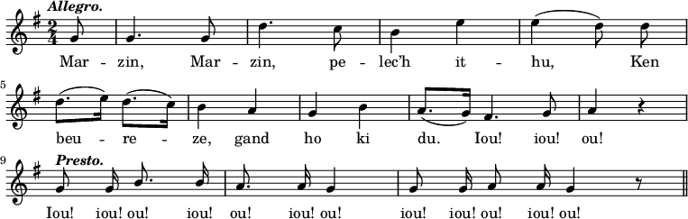 
\relative c''
{
\time 2/4
\autoBeamOff
\clef treble
\key g \major
\tempo \markup { \italic Allegro.}
\partial 8

g8 | g4. g8 | d'4. c8 | b4 e | e ( d8) d8
\break
d8. ([e16]) d8. ([c16]) | b4 a | g b | 
\cadenzaOn 
a8. ([g16]) fis4. g8 \cadenzaOff \bar "|" a4 r 
\break
\tempo \markup { \italic Presto.}
\cadenzaOn \stemUp g8 g16 b8. b16 \cadenzaOff \bar "|" \cadenzaOn a8. a16 g4 \cadenzaOff \bar "|" \cadenzaOn g8 g16 a8 a16 g4 r8 \bar "||"
}
\addlyrics {
Mar -- zin, Mar -- zin, pe -- lec’h it -- hu, Ken
beu -- re -- ze, gand ho ki du. Iou! iou! ou!
Iou! iou! ou! iou! ou! iou! ou! iou! iou! ou! iou! ou!
}
