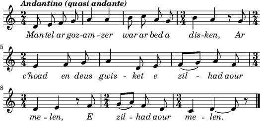 
\header {
  tagline = ##f
}
\score {
  <<
    \new Voice = "kan" {
      \autoBeamOff
      \relative c' {
        \clef treble
        \key a \minor
        \time 2/4
        %        \set melismaBusyProperties = #'()
        \override Rest #'style = #'classical
        \tempo \markup { \italic { Andantino (quasi andante)} }
d8 e f g | a4 a | b8 c a g | \time 3/4 b4 a r8 g | \break
\time 2/4 e4 f8 g | a4 d,8 e |f ([g]) a f | \break
\time 3/4 d4 e r8 f | \time 2/4 g ([a]) f d | \time 3/4 c4 d ~ d8 r \bar "|."
      }
    }
    \new Lyrics \lyricsto "kan" 
    {
     \override LyricText #'font-shape = #'italic
Man -- tel ar goz -- am -- zer war ar bed a dis -- ken,
Ar c’hoad en deus gwis -- ket e zil -- had aour me -- len,
E zil -- had aour me -- len.
    }
  >>
  \layout { 
    indent = #00
       line-width = #130
    %  ragged-last = ##t
  }
  \midi {
    \context {
      \Score
      tempoWholesPerMinute = #(ly:make-moment 100 4)
    }
  }
}
