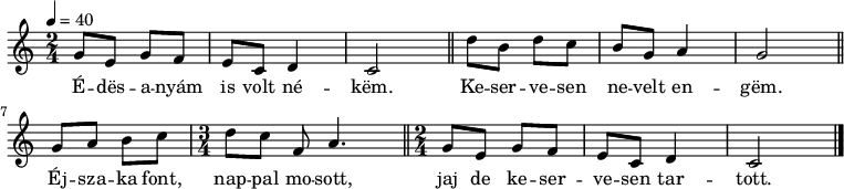 
{
   <<
   \relative c' {
      \key c \major
      \time 2/4
      \tempo 4 = 40
      \set Staff.midiInstrument = "ocarina"
      \transposition c'
        g'8 e g f e c d4 c2 \bar "||"
        d'8 b d c b g a4 g2 \bar "||"
        g8 a b c \time 3/4 d[ c] f, a4. \bar "||" \time 2/4
        g8 e g f e c d4 c2 \bar "|."
      }
   \addlyrics {
        É -- dës -- a -- nyám is volt né -- këm.
        Ke -- ser -- ve -- sen ne -- velt en -- gëm.
        Éj -- sza -- ka font, nap -- pal mo -- sott,
        jaj de ke -- ser -- ve -- sen tar -- tott.
      }
   >>
}
