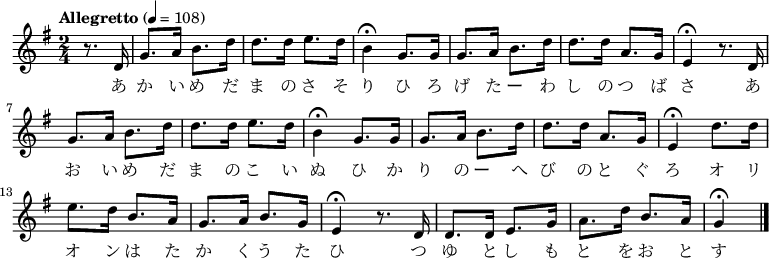 {
\key g \major \time 2/4 \tempo "Allegretto" 4 = 108 \partial 4 \relative g'{
 r8. d16|g8. a16 b8. d16| d8. d16 e8. d16|
 b4\fermata g8. g16|g8. a16 b8. d16|d8. d16 a8. g16|
 e4\fermata r8. d16|g8. a16 b8. d16|d8. d16 e8. d16|
 b4\fermata g8. g16|g8. a16 b8. d16|d8. d16 a8. g16|
 e4\fermata d'8. d16|e8. d16 b8. a16|g8. a16 b8. g16|
 e4\fermata r8. d16|d8. d16 e8. g16|a8. d16 b8. a16|g4\fermata \bar "|."
 }
\addlyrics {
 あ か い め だ ま の さ そ り ひ ろ げ た ー わ し の つ ば さ あ お い め だ ま の こ い ぬ
 ひ か り の ー へ び の と ぐ ろ オ リ オ ン は た か く う た ひ つ ゆ と し も と を お と す
 }
}
