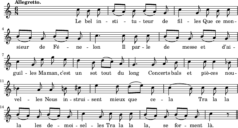 
\relative c'' {
  \time 6/8
  \key c \major
  \tempo "Allegretto."
  \autoBeamOff
  \set Score.tempoHideNote = ##t
    \tempo 4 = 120
  \set Staff.midiInstrument = #"piccolo"
s4. c8 b c | b[ (a)] b b[ (a)] g | c4 g8 c b c \break
b[ (a)] g b[ (a)] g | c4. c8 b c | b[ (a)] g b[ (a)] g \break
c4 g8 e' g e | d4 b8 d[ (c)] a | g4. g8 a b | c4 c8 c4 bes8 \break
bes4 a8 a b cis | e4 d8 d[ (e)] c | c4 (b8) c b c \break
b[ (a)] g b[ (a)] g | c4 g8 c b c | b[ (a)] g b[ (a)] g | c4 r8 \bar "||"
}
\addlyrics {
Le bel in -- sti -- tu -- teur de fil -- les Que ce mon -- sieur 
de Fé -- ne -- lon Il par -- le de messe et d’ai -- guil -- les
Ma -- man, c’est un sot tout du long Con -- certs bals et piè -- ces nou -- vel -- les
Nous in -- strui -- sent mieux que ce -- la Tra la la 
la les de -- moi -- sel -- les Tra la la la, se for -- ment là.
}
