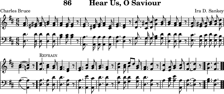 \version "2.16.2" 
\header { tagline = ##f title = \markup { "86" "       " "Hear Us, O Saviour" } composer = "Ira D. Sankey" poet = "Charles Bruce" }
\score { << << \override Score.BarNumber #'break-visibility = #'#(#f #f #f) \new Staff { \key d \major \time 6/8 \relative a' {
  \autoBeamOff
  <a fis>8. <gis eis>16 <a fis>8 <b g>4 <a fis>8 |
  q4 <g e>8 q4 r8 | q8. <fis dis>16 <g e>8 <a fis>4 <e cis>8 |
  <g e>4. <fis d>4 r8 | <b d,>8. <ais cis,>16 <b d,>8 <d g,>4 <b g>8 |
  q4 <a fis>8 q4 r8 | <a e>8. <gis e>16 <a e>8 <b gis> <cis gis> <d gis,>
  <cis a>4.( ~ <cis g!>4) r8 \bar "."
  <d fis,>4.^\markup \caps "Refrain" <cis a>4 <b g>8 |
  <a fis>4. <fis d>4 r8 | <g e>4. <g cis>4 <g b>8 |
  <b g>4. <a fis>4 r8 |
  <d a>4 <cis a>8 << { e[ d] } \\ { b4 } >> <b g>8 |
  <a fis>4. <d fis,>4 r8 | <cis e,>4 <a e>8 <b g>4 <cis g>8 |
  <d fis,>4. ~ q4 r8 \bar "|." <d g,>4. <d fis,> \bar ".." } }
\new Staff { \clef bass \key d \major \relative d { \autoBeamOff
  <d d'>8. q16 q8 q4 q8 | <a' cis>4 q8 q4 r8 | <a a,>8. q16 q8 q4 q8 |
  <a d,>4. q4 r8 | << { \autoBeamOff g8. g16 g8 } \\ { \autoBeamOff g8. g16 g8 } >> <g b>4 <g d'>8 |
  <d d'>4 q8 q4 r8 |
  <e cis'>8. <e b'>16 <e cis'>8 <e d'> <e cis'> <e b'> |
  a4._( ~ <a a,>4) r8 | <a d,>4. q4 <d d,>8 | q4. <a d,>4 r8 |
  <a a,>4. <e' a,,>4 <cis a,>8 | <d d,>4. q4 r8 |
  <d fis,>4 q8 <d g,>4 q8 | <d d,>4. <a d,>4 r8 |
  a4 <a cis>8 <a e'>4 <a a,>8 | <a d,>4. ~ q4 r8 | <b g>4. <a d,> } } >> >>
\layout { indent = #0 }
\midi { \tempo 8 = 150 } }
