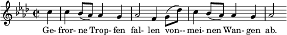  { \new Staff << \relative c'' { \set Staff.midiInstrument = #"clarinet" \tempo 4 = 90 \set Score.tempoHideNote = ##t
  \key f \minor \time 2/2 \autoBeamOff \set Score.currentBarNumber = #8 \set Score.barNumberVisibility = #all-bar-numbers-visible \bar ""
  \partial 4 c4 | c bes8 aes4 g | aes2 f4 g8 | c4 bes8 aes4 g | aes2 }
  \addlyrics { Ge- fror- ne Trop- fen fal- len von-- mei- nen Wan- gen ab. } >>
}