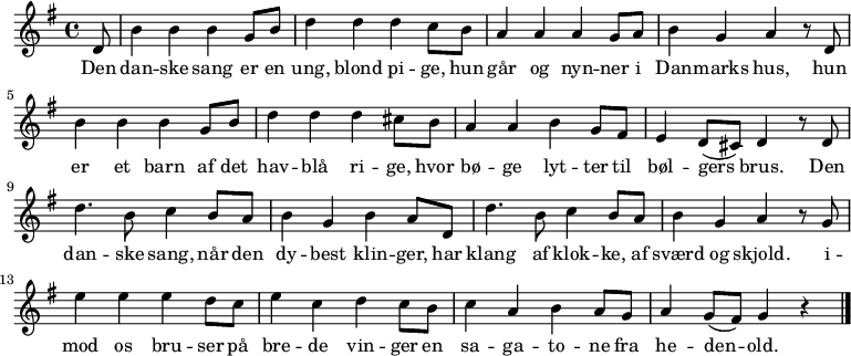 { \time 4/4 \key g \major  \partial 8 d'8 |  b'4 b' b' g'8 b'8 | d''4 d''4 d''4 c''8 b'8 | a'4 a'4 a'4 g'8 a'8 | b'4 g'4 a'4 r8 d'8 |  b'4 b'4 b'4 g'8 b'8 | d''4 d''4 d''4 cis''8 b'8 | a'4 a'4 b'4 g'8 fis'8 | e'4 d'8 (cis'8) d'4 r8 d'8 |  d''4. b'8 c''4 b'8 a'8 | b'4 g'4 b'4 a'8 d'8 | d''4. b'8 c''4 b'8 a'8 | b'4 g'4 a'4 r8 g'8 |   e''4 e''4 e''4 d''8 c''8 | e''4 c''4 d''4 c''8 b'8 | c''4 a'4 b'4 a'8 g'8 | a'4 g'8 (fis'8) g'4 r4 \bar "|."}\addlyrics {Den | dan -- ske sang er en | ung, blond pi -- ge,             hun | går og nyn -- ner i | Dan -- marks hus,            hun | er et barn af det | hav -- blå ri -- ge,            hvor | bø -- ge lyt -- ter til | bøl -- gers brus.            Den | dan -- ske sang, når den | dy -- best klin -- ger,            har | klang af klok -- ke, af | sværd og skjold.            i -- | mod os bru -- ser på | bre -- de vin -- ger             en | sa -- ga -- to -- ne fra | he -- den -- old.  }