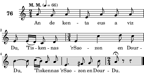 
\score {
 \new Staff {
  \set Staff.instrumentName = \markup {\huge \bold 76}
  \relative c'{
    \clef treble
    \tempo \markup {"M. M."} 4= 66
    \autoBeamOff
    \override Rest #'style = #'classical
    \key c \major
    \time 2/4 
    \partial 8*3
    a'8 g a e a g a | \break
    e e16([ d]) c8 d | \time 3/4 e4 c' d8 c |  \break
    b4 ~ b8 c16([ b]) a8 a | e4. fis8 g b | \time 2/4 a8\fermata  r r4 \bar "|." 
  }
  \addlyrics{
    An de ken -- ta eus a viz
    Du, ’Tis -- ken -- nas ’rSao -- zon en Dour --
    Du, ’Tis -- ken -- nas ’rSao -- zon en Dour -- Du.
  }
 }
 \layout { line-width = #125 }
 \midi { }
}
\header { tagline = ##f }
