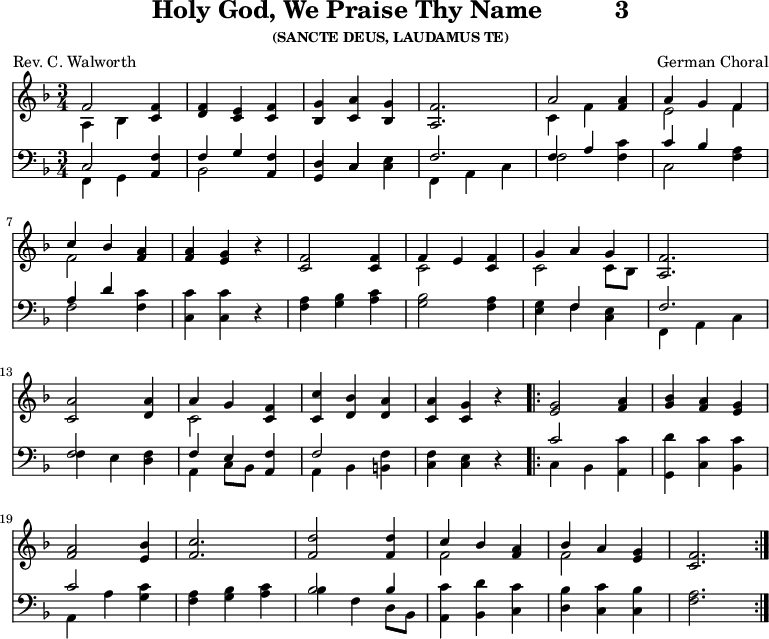 
\version "2.16.2" 
\header { tagline = ##f title = \markup { "Holy God, We Praise Thy Name" "         " "3" } subsubtitle = "(SANCTE DEUS, LAUDAMUS TE)" composer = "German Choral" poet = "Rev. C. Walworth" }
\score { << << \new Staff \with {midiInstrument = #"church organ"} { \key f \major \time 3/4 \relative f' {
  << { f2 } \\ { a,4 bes } >> <f' c>4 |
  <f d> <c e> <f c> |
  <g bes,> <a c,> <g bes,> |
  <f a,>2. |
  << { a2 } \\ { c,4 f } >> <a f>4 |
  << { a4 g f } \\ { e2 f4 } >> | \break
  << { c'4 bes } \\ { f2 } >> <a f>4 |
  <a f> <g e> r4 |
  <f c>2 q4 |
  << { f4 e } \\ { c2 } >> <f c>4 |
  << { g4 a g } \\ { c,2 c8 [ bes ] } >> <f' a,>2. | \break
  <a c,>2 <a d,>4 |
  << { a4 g } \\ { c,2 } >> <f c>4 |
  <c' c,> <bes d,> <a d,> |
  <a c,> <g c,> r4 |
  \repeat volta 2 { <g e>2 <a f>4 |
  <bes g> <a f> <g e> | \break
  <a f>2 <bes e,>4 |
  <c f,>2. |
  <d f,>2 q4 |
  << { c4 bes } \\ { f2 } >> <a f>4 |
  << { bes4 a } \\ { f2 } >> <g e>4 |
  <f c>2. }
  } }
%\new Lyrics \lyricmode {
%\set stanza = #"1."
%}
\new Staff \with {midiInstrument = #"church organ"} { \clef bass \key f \major \relative f {
  << { c2 } \\ { f,4 g } >> <f' a,>4 |
  << { f4 g } \\ { bes,2 } >> <f' a,>4 |
  << { d4 c } \\ { \stemUp g4 c } >> <e c>4 |
  << { f2. } \\ { f,4 a c } >> |
  << { f4 a } \\ { f2 } >> <c' f,>4 |
  << { c4 bes } \\ { c,2 } >> <a' f>4 | %end of 1st line
  << { a4 d } \\ { f,2 } >> <c' f,>4 |
  <c c,> q r4 |
  <a f>4 <bes g> <c a> |
  <bes g>2 <a f>4 |
  << { \stemDown g4 \stemUp f } \\ { e4 f } >> <e c>4 |
  << { f2. } \\ { f,4 a c } >> | %end of 2nd line
  << { f2 } \\ { f4 e } >> <f d>4 |
  << { f4 e } \\ { a,4 c8 [ bes ] } >> <f' a,>4 |
  << { f2 } \\ { a,4 bes } >> <f' b,>4 |
  <f c> <e c> r4 |
  << { c'2 } \\ { c,4 bes } >> <c' a,>4 |
  <d g,,> <c c,> <c bes,> | %end of 3rd line
  << { c2 } \\ { a,4 a' } >> <c g>4 |
  <a f> <bes g> <c a> |
  << { bes2 bes4 } \\ { bes4 f d8 [ bes ] } >> |
  <c' a,>4 <d bes,> <c c,> |
  <bes d,> <c c,> <bes c,> |
  <a f>2.
  } } 
  >> >>
\layout { indent = #0 }
\midi { \tempo 4 = 96 } }

