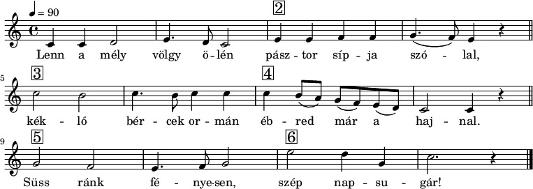 
{
   <<
   \relative c' {
      \key a \minor
      \time 4/4
      \tempo 4 = 90
      \set Staff.midiInstrument = "bassoon"
      \transposition c'
%       Lenn a mély völgy ölén pásztor sípja szólal,
        c c d2 e4. d8 c2 e4^\markup { \raise #1 \box \abs-fontsize #16 2 } e f f g4.( f8) e4 r\bar "||" \break
%       kéklő bérce ormán ébred már a hajnal.
        c'2^\markup { \raise #1 \box \abs-fontsize #16 3 } b c4. b8 c4 c c^\markup { \raise #1 \box \abs-fontsize #16 4 } b8( a) g( f) e( d) c2 c4 r\bar "||" \break
%       Süss ránk fényesen, szép napsugár!
        g'2^\markup { \raise #1 \box \abs-fontsize #16 5 } f e4. f8 g2 e'^\markup { \raise #1 \box \abs-fontsize #16 6 } d4 g, c2. r4 \bar "|."
      }
   \addlyrics {
        Lenn a mély völgy ö -- lén pász -- tor síp -- ja szó -- lal,
        kék -- lő bér -- cek or -- mán éb -- red már a haj -- nal.
        Süss ránk fé -- nye -- sen, szép nap -- su -- gár!
      }
   >>
}
