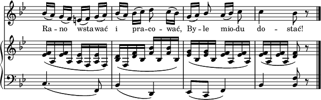 
sVarB = { <es f>16([a, <es' f> a,] <a es'>[f <a es'> f]) | <bes d>([f <d' f> bes] <f' bes>[bes, <f'bes> bes,]) | <es g>([bes <es g> bes] <es f>[a, <es' f> a,]) | <es' f>([a, <es' f> a,] <d f>8) r \bar "|." }

sVarA = { bes16([a]) g([f]) e([f]) g([a]) | bes([a]) bes([c]) d8 c16([bes]) | g([a]) \stemUp bes8 \stemNeutral a16([bes]) c8 | c4 bes8 r \bar "|." }

lVarA = \lyricmode { Ra -- no wsta -- wać i pra -- co -- wać, By -- le mio -- du do -- stać! }

sVarC = { c4.( f,8) | bes4( d,) | es8([c] f4) | bes \stemUp <bes f'>8 r \bar "|." }

\paper { #(set-paper-size "a4")
 oddHeaderMarkup = "" evenHeaderMarkup = "" }
\header { tagline = ##f }
\version "2.18.2"
\score {
\midi {  }
\layout { line-width = #160
indent = 0\cm}
<<
  \new Staff { \clef "violin" \key g \minor \time 2/4 \override Staff.TimeSignature #'transparent = ##t \autoBeamOff \relative g' { \sVarA } }
  \addlyrics { \small \lVarA }
  \new PianoStaff <<
    \new Staff = "up" { \clef "violin" \key g \minor \time 2/4 \override Staff.TimeSignature #'transparent = ##t \relative b { \sVarB } }
    \new Staff = "down" { \clef "bass" \key g \minor \time 2/4 \override Staff.TimeSignature #'transparent = ##t \relative b, { \sVarC } }
  >>
>> }