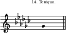 
\score {
\new Staff \with {
  \remove "Separating_line_group_engraver"
}
\relative c'' {
\override Staff.Clef  #'font-size = #-2
\override Staff.TimeSignature  #'font-size = #-5
\override Staff.KeySignature #'font-size = #-2
\override Staff.TimeSignature #'transparent = ##t
\override Stem #'length = #0
\time 1/4
\clef G
\key ges \major
\once \override TextScript #'extra-offset = #'(-3 . 3)
ges4^\markup \fontsize #-2 {"14. Tonique."}
\bar "||" 
}
\layout{
  indent = 0\cm
  line-width = #120
  \set fontSize = #-3
  \override Score.BarNumber #'break-visibility = #'#(#f #f #f)
} %layout
\midi { }
} %score
\header { tagline = ##f}
