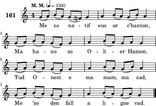 
\score {
 \new Staff {
  \set Staff.instrumentName = \markup {\huge \bold 161}
  \relative c'{
    \clef treble
    \tempo \markup {"M. M."} 4= 138
    \key c \major
    \override Staff.TimeSignature #'style = #'single-digit
    \time 4/4 
    g'8([ a]) b([ a]) g( f?) g4 | a b8( a) g( b) a4 | \break
    g8([ a]) b([ a]) g( f) g4 | a b8( a) g a g4 | \break
    g8([ a]) b([ a]) g( f) g4 | a b8( a) g( b) a4 | \break
    g8([ a]) b([ a]) g( f) g4 | a4 b8( a) g( a) g4 \bar "|."
  }
  \addlyrics{
    Me zo na -- tif eus ar c’han -- ton,
    Ma ha -- no zo O -- li -- er Ha -- mon.
    Tud O -- nest e ma mam, ma zad,
    Me ’zo den fall a li -- gne vad.
  }
 }
 \layout { line-width = #125 }
 \midi { }
}
\header { tagline = ##f }
