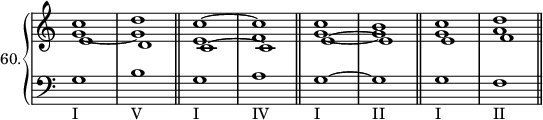 
\new PianoStaff <<
 \set PianoStaff.instrumentName = #"60."
 \new Staff \with {\remove "Time_signature_engraver"} \relative c'' {
  \clef treble
  \time 4/4
  <<{
  c1 d \bar "||" c~ c \bar "||" c b \bar "||" c d \bar "||"
  } \\ {
  g,~ g e f g~ g g a
  } \\ {
  e d c~ c e~ e e f
  }>>
  }
 \new Staff \with {\remove "Time_signature_engraver"}  \relative g {
  \clef bass
  \time 4/4
  g1_"I" b_"V" g1_"I" a_"IV"  g1_"I"~ g_"II" g1_"I" f_"II"
  }
>>
