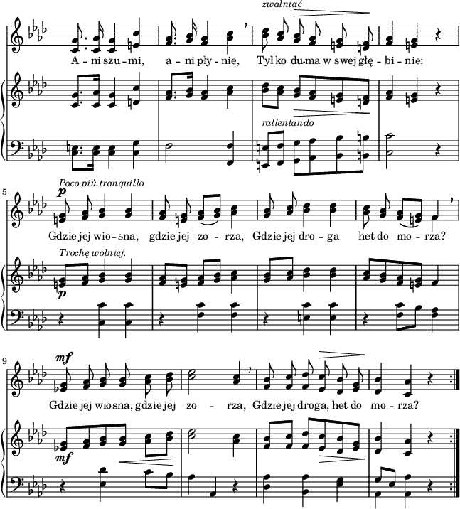 
sVarC = { <c e>8.[<c e>16] <c e>4 <c g'> | f2 <f, f'>4 | <e e'>8[ <f f'>] <g g'>[<aes aes'> <bes bes'> <b b'>] | <c c'>2 r4 | % w1
r <c c'> <c c'> | r <f c'> <f c'> | r <e c'> <e c'> | r <f c'>8[bes] <f aes>4 | % w2
r <es des'> c'8[bes] | aes4 aes, r | <des aes'> <bes aes'> <es g> | << { \voiceOne g8[es] } \new Voice { \voiceTwo aes,4 } >> \oneVoice <aes aes'> r }

lVarC = \lyricmode { Nie na za -- wsze wię -- dnie kwie -- cie, Nie na za -- wsze mróz na świe -- cie. Przyj -- dzie wio -- sna, przyj -- dzie ho -- ża, Pój -- dą rze -- ki het do mo -- rza! Przyj -- dzie wio -- sna, przyj -- dzie ho -- ża, Pój -- dą rze -- ki het do mo -- rza! }

sVarA = { <c g'>8. <c aes'>16 <c g'>4 <e c'> | <f aes>8. <g bes>16 <f aes>4 <aes c> \breathe | <bes des>8^\markup { \small \italic "zwalniać" } \stemUp <aes c> \stemNeutral <g bes>^\> <f aes> <e g> <d f>\! | <f aes>4 <e g> r | % w1
<e g>8^\p^\markup { \small \italic "Poco più tranquillo" } <f aes> <g bes>4 <g bes> | <f aes>8 <e g> <f aes>([<g bes>]) <aes c>4 | <g bes>8 \stemUp <aes c> \stemNeutral <bes des>4 <bes des> | <aes c>8 <g bes> <f aes>([<e g>]) << { \voiceOne f4 } \new Voice { \voiceTwo f4 } >> \oneVoice \breathe | % w2
<es! g>8^\mf <f aes> <g bes> <g bes> <aes c> <bes des> | <c es>2 \stemUp <aes c>4 \stemNeutral \breathe | <f bes>8 <f c'> <f des'> <es c'>^\> <des bes'> <es g> | <des bes'>4\! <c aes'> r }

lVarA = \lyricmode { A -- ni szu -- mi, a -- ni pły -- nie, Tyl -- ko du -- ma w_swej głę -- bi -- nie: Gdzie jej wio -- sna, gdzie jej zo -- rza, Gdzie jej dro -- ga het do mo -- rza? Gdzie jej wio -- sna, gdzie jej zo -- rza, Gdzie jej dro -- ga, het do mo -- rza? }

lVarB = \lyricmode { Co rok zi -- ma wię -- zi cie -- bie, Co rok wi -- chry mkną po nie -- bie. Aż znów przyj -- dzie wio -- sna ho -- ża, I po -- pły -- niesz het do mo -- rza! Aż znów przyj -- dzie wio -- sna ho -- ża, I po -- pły -- niesz het do mo -- rza! }

sVarB = { <c g'>8.[<c aes'>16] <c g'>4 <d c'> | <f aes>8.[<g bes>16] <f aes>4 <aes c> | <bes des>8_\markup { \small \italic "rallentando" } [<aes c>] <g bes>_\>[<f aes> <e g> <d f>\!] | <f aes>4 <e g> r | % w1
<e g>8_\p^\markup { \small \italic "Trochę wolniej." } [<f aes>] <g bes>4 <g bes> | <f aes>8[<e g>] <f aes>[<g bes>] <aes c>4 | <g bes>8[<aes c>] <bes des>4 <bes des> | <aes c>8[<g bes> <f aes> <e g>] f4 | % w2
<es! g>8_\mf[<f aes> <g bes> <g bes>_\<] <aes c>[<bes des>\!] | <c es>2 <aes c>4 | <f bes>8[<f c'>] <f des'>[<es c'>_\> <des bes'> <es g>] | <des bes'>4\! <c aes'> r }

\paper { #(set-paper-size "a4")
 oddHeaderMarkup = "" evenHeaderMarkup = "" }
\header { tagline = ##f }
\version "2.18.2"
\score {
\midi {  }
\layout { line-width = #160
indent = 0\cm}
<<
  \new Staff { \clef "violin" \key f \minor \time 3/4 \override Staff.TimeSignature #'transparent = ##t \autoBeamOff \relative c' { \repeat volta 3 { \sVarA } } }
  \addlyrics { \small \lVarA }
  \new PianoStaff <<
    \new Staff = "up" { \clef "violin" \key f \minor \time 3/4 \override Staff.TimeSignature #'transparent = ##t \relative c' { \repeat volta 3 { \sVarB } } }
    \new Staff = "down" { \clef "bass" \key f \minor \time 3/4 \override Staff.TimeSignature #'transparent = ##t \relative a, { \repeat volta 3 { \sVarC } } }
  >>
>> }