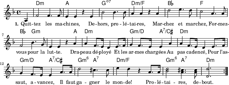 
<<
\chords { \set ChordNames.midiMaximumVolume = #0.65 s4
  d,1:m a,, g,:dim7 d:m/f
  bes, f, bes,2 g,:m s2. a,4
  d,1:m g,2:m/d a,:7/cis
  d,1:m g,2:m/d a,:7/cis
  g,2:m6 a,:7 d1:m/f
  g,2:m6 a,:7 d,2.:m
}
\new Voice = "default" {
\time 4/4 \key d \minor \partial 4 \relative c' { a4
  f'2 4. 8 e4 4 r e4 bes'2 4. 8 a4 4 r a4
  d2 e4. d8 c2 a4. 8 f2 bes4. g8 e4 4 r \repeat unfold 2 { a
  a f8. e16 d4 e8. f16 g4 f8. e16 4 } a8. 16
  d2 cis4. 8 e4 d4 r a8. 16
  <bes d>2 <a cis>4. q8
  \once \omit Staff.TimeSignature \time 3/4 <d, d'>2. \bar ":|." % partial measure hack
}}
\new Lyrics \lyricsto "default" {
  \set stanza = "1."
  Quit -- tez les ma -- chi -- nes,
  De -- hors, pro -- lé -- tai -- res,
  Mar -- chez et mar -- chez,
  For -- mez -- vous pour la lut -- te.
  Dra -- peau dé -- plo -- yé
  Et les ar -- mes char -- gées
  Au pas ca -- den -- cé,
  Pour l’as -- saut, a -- van -- cez,
  Il faut ga -- gner le mon -- de!
  Pro -- lé -- tai -- res, de -- bout.
}
>>
\layout { indent = #0 }
\midi { \tempo 4 = 132 }
