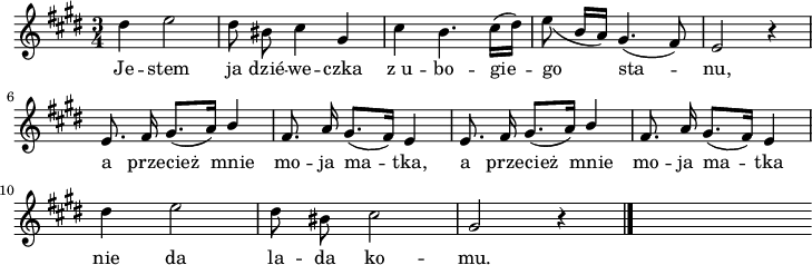 
\paper { #(set-paper-size "a4")
 oddHeaderMarkup = "" evenHeaderMarkup = "" }
\header { tagline = ##f }
\version "2.18.2"
\score {
\midi { \tempo 4 = 120 }
\layout { line-width = #180
indent = 0\cm}
\relative g'' {
\set Staff.midiInstrument = "flute" 
\key cis \minor
\time 3/4 
\autoBeamOff
dis4 e2 | dis8 bis cis4 gis | cis b4. cis16 [(dis)] | \slurDown e8  (b16 [a]) gis4. (fis8) | e2 r4 \break
\stemUp e8. fis16 gis8. [(a16)] b4 | fis8. a16 gis8. [(fis16)] e4 | e8. fis16 gis8. [(a16)] b4 | fis8. a16 gis8. [(fis16)] e4 \stemNeutral \break
dis'4 e2 | dis8 bis cis2 | gis2 r4
\bar "|." s
}
\addlyrics {
Je -- stem ja dzié -- we -- czka
z_u -- bo -- gie -- go sta -- nu,
a prze -- cież mnie mo -- ja ma -- tka,
a prze -- cież mnie mo -- ja ma -- tka
nie da la -- da ko -- mu.
} }