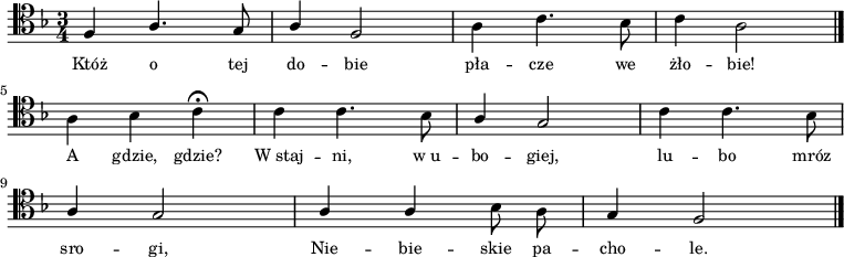 
\relative c {
\clef tenor
\key f \major
\time 3/4
\autoBeamOff

\stemUp f4 a4. g8 | a4 f2 |
\stemDown a4 c4. bes8 | c4 a2 \bar "|."
\break
a4 bes c \fermata |
c4 c4. bes8 | 
\stemUp a4 g2 |
\stemDown c4 c4. bes8 |
\break
\stemUp a4 g2 |
a4 a \stemDown bes8 a |
\stemUp g4 f2 \bar "|."
}
\addlyrics { \small {
Któż o tej do -- bie pła -- cze we żło -- bie! A gdzie, gdzie?
W_staj -- ni, w_u -- bo -- giej, lu -- bo mróz sro -- gi,
Nie -- bie -- skie pa -- cho -- le.
} }
