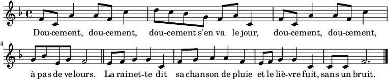 
\relative a' {
    \clef treble
    \key f \major
    \time 4/4

\set Score.tempoHideNote = ##t
\tempo 4 = 72
  f8 c a'4 a8 f c'4 | d8 c bes g f a c,4 | f8 c a'4 a8 f c'4 | g8 bes e, g f2 \bar "||"
  e8 f g4 g c, | f8 g a4 a f | e8 f g4 g c, | c8 c f2. \bar "|."
}
\addlyrics { Dou -- ce -- ment, dou -- ce -- ment,
             dou -- ce -- ment s'en va le jour,
             dou -- ce -- ment, dou -- ce -- ment,
             à pas de ve -- lours.

             La rai -- net -- te dit
             sa chan -- son de pluie
             et le liè -- vre fuit,
             sans un bruit.
}
