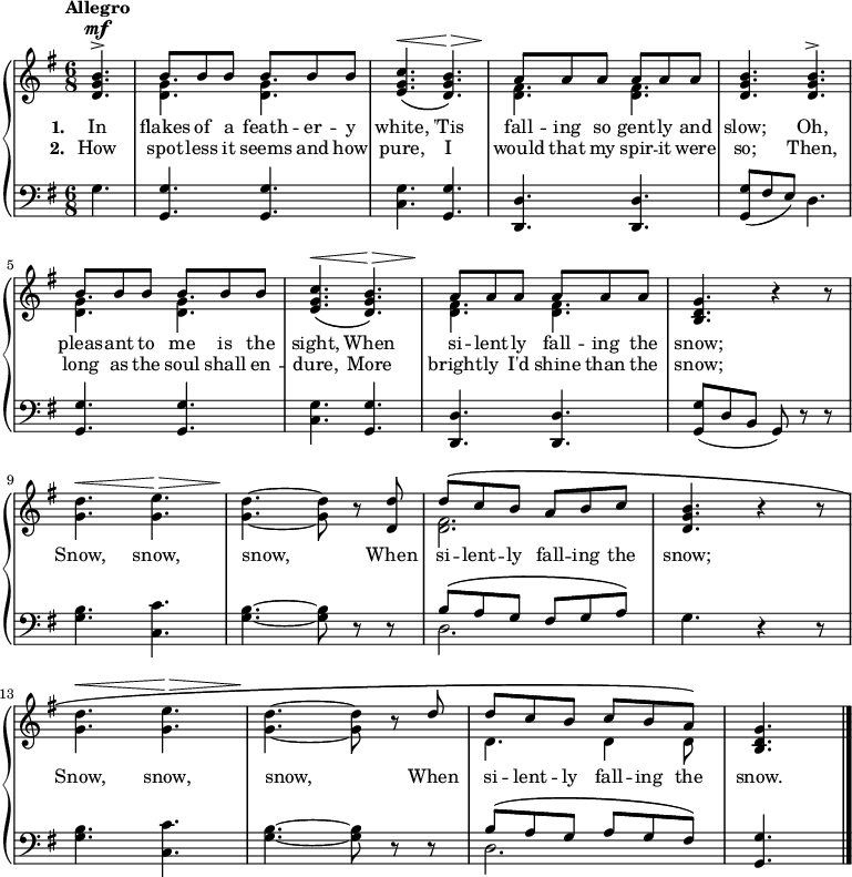 \new PianoStaff <<
\new Staff { \time 6/8 \key g \major \partial 4. \tempo "Allegro" <<
\new Voice = "melody" { \relative b' { \stemUp
  <b g d>4.^\mf^>
  b8 b b b b b |
  <c g e>4.\(^\< <b g d>\)^\> |
  a8\! a a a a a |
  q4. q^> |
  b8 b b b b b |
  <c g e>4.\(^\< <b g d>\)^\> |
  a8\! a a a a a |
  <g d b>4. r4 r8 | \stemDown
  <g d'>4.^\< <g e'>^\> |
  <g d'>\! ~ q8 r \stemUp <d d'> |
  d'^\( c b a b c^) |
  <b g d>4. r4 r8 | \stemDown
  <g d'>4.^\< <g e'>^\> |
  <g d'>\! ~ q8 r \stemUp d' |
  d^\( c b c b a\) |
  <g d b>4. \bar "|." } }
\new Voice = "two" { \relative g' { \stemDown
  s4. <g d> q | s2. | <fis d>4. q | s2.
  <g d>4. q | s2. | <fis d>4. q | s2.*3 
  <fis d>2. | s2.*3 | d4. d4 d8 } } >> }
\new Lyrics \lyricsto "melody" { \set stanza = #"1. " In flakes of a feath -- er -- y white, 'Tis fall -- ing so gent -- ly and slow; Oh, pleas -- ant to me is the sight, When si -- lent -- ly fall -- ing the snow; Snow, snow, snow, When si -- lent -- ly fall -- ing the snow; Snow, snow, snow, When si -- lent -- ly fall -- ing the snow. }
\new Lyrics \lyricsto "melody" { \set stanza = #"2. " How spot -- less it seems and how pure, I would that my spir -- it were so; Then, long as the soul shall en -- dure, More bright -- ly I'd shine than the snow; }
\new Staff { \clef bass \key g \major
  g4. | <g g,> q | <c g> <g, g> | <d, d> q |
  <g, g>8( fis e) d4. | <g, g> q | <c g> <g, g> | <d, d> q |
  <g, g>8( d b, g,) r r | <g b>4. <c c'> | <g b> ~ q8 r r |
  << { b8^\( a g fis g a\) } \\ { d2. } >>
  g4. r4 r8 | <g b>4. <c c'> | <g b> ~ q8 r r |
  << { b8^\( a g a g fis\) } \\ { d2. } >> <g, g>4. }
>> 