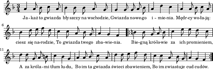 
lVarA = \lyricmode { Ja -- każ to gwia -- zda bły -- szczy na wscho -- dzie, Gwia -- zda no -- we -- go i -- mie -- nia. Mędr -- cy wo -- ła -- ją: ciesz się na -- ro -- dzie, To gwia -- zda twe -- go zba -- wie -- nia. Bie -- gną kró -- lo -- wie za ich pro -- mie -- niem, A za kró -- la -- mi tłum lu -- du, Bo im ta gwia -- zda świe -- ci zba -- wie -- niem, Bo im zwia -- stu -- je cud cu -- dów. }

sVarArep = { b b8 g a b c4 e8 e d c | d4 d8 g, a b | c4 bes g | a a8 \stemUp bes \stemNeutral c a | d4 d8 e f d | c4 c8 a bes g | a4 g f }

sVarAp = { a4 a8 bes c a | bes4 bes8 bes a g | g4 g8 g a bes | a4 d c | a a8 bes c a | bes4 d8 e f d | c4 c8 a bes g | a4 g f }

\paper { #(set-paper-size "a4")
 oddHeaderMarkup = "" evenHeaderMarkup = "" }
\header { tagline = ##f }
\version "2.18.2"
\score {
\midi {  }
\layout { line-width = #180
indent = 0\cm}
\new Staff { \clef "violin" \key d \minor \time 3/4 \autoBeamOff \relative a' { \sVarAp \repeat volta 2 { \sVarArep } } }
  \addlyrics { \small \lVarA } }