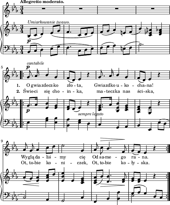 
sVarB = { bes8_\p^\markup { \small \italic "Umiarkowanie żwawo." } ([c] d4) es8([g] | f4. c8[d es]) | f([g] aes4) e8[f]_( | \stemUp bes4) \stemNeutral <c, es! a>4 <d f aes> % w1
g8._\p[aes16] <es bes'>4 <es g> | <d f>8[d]( es4_\markup { \small \italic "sempre legato" } ) r | << { <es g>8.[aes16] } \new voice { c,8 s } >> \oneVoice <bes es bes'>4 <c es g> | <aes d f> <g es'> r | % w2
aes'8_\<([g]) <es aes>4\! \stemUp <es aes c>8[<d'>] \stemNeutral | <es, bes' es>4 es <c es g> | <c es aes>8([bes'_\>]) <d, bes'>4. <d f>8\! | <es g>[<d f>] es4 r | }

sVarCp = { bes8([c] d4) es8([g] | f4. c8[d es]) | f([g] aes4) e8([f] | bes2.) }

sVarA = { R2.*4 % w1
\bar ".|:" g8.^\p^\markup { \small \italic "cantabile" } aes16 \stemUp bes4 g | f8([ d]) es4 r | g8. aes16 bes4 \stemNeutral g | f8([ d]) es4 r | % w2
aes8 g aes4 c8[d] | es2 g,4 | aes8 c^\> \stemUp bes4. \stemNeutral f8\! | g8([f]) es4 r | }

lVarB = \lyricmode { \set stanza = "2. " Świe -- ci się cho -- in -- ka, ma -- tecz -- ka nas ści -- ska, Ot, to -- bie ko -- ni -- czek, Ot, to -- bie ko -- ły -- ska. }

sVarCrep = { es,4 <g bes> <es bes'> | <bes aes'> <es g> d | c g aes | bes es, es'8([d] | % w2
c2) aes4 | g2 c4 | f, bes <bes aes'> | << { \voiceOne g'8([aes] g4) } \new Voice { \voiceTwo es2 } >> \oneVoice d8[c] | }

lVarA = \lyricmode { \set stanza = "1. " O gwia -- zdecz -- ko zło -- ta, Gwia -- zdko u -- ko -- cha -- na! Wy -- glą -- da -- liś -- my cię Od sa -- me -- go ra -- na. }

sVarCk = { | }

\paper { #(set-paper-size "a4")
 oddHeaderMarkup = "" evenHeaderMarkup = "" }
\header { tagline = ##f }
\version "2.18.2"
\score {
\midi {  }
\layout { line-width = #140
indent = 0\cm}
<<
  \new Staff { \clef "violin" \key c \minor \time 3/4 \tempo \markup { \small \bold "Allegretto moderato." } \autoBeamOff \relative g' { \sVarA } }
  \addlyrics { \small \lVarA }
  \addlyrics { \small \lVarB }
  \new PianoStaff <<
    \new Staff = "up" { \clef "violin" \key c \minor \time 3/4 \relative b { \sVarB } }
    \new Staff = "down" { \clef "bass" \key c \minor \time 3/4 \relative b, { \sVarCp \repeat volta 2 { \sVarCrep } \sVarCk } }
  >>
>> }