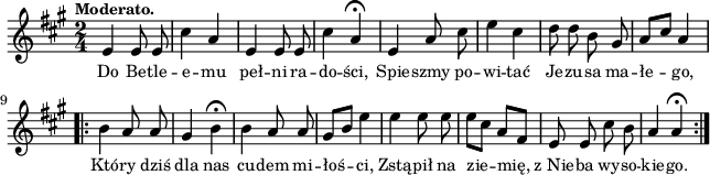 
lVarA = \lyricmode { Do Be -- tle -- e -- mu peł -- ni ra -- do -- ści, Spie -- szmy po -- wi -- tać Je -- zu -- sa ma -- łe -- go, Któ -- ry dziś dla nas cu -- dem mi -- łoś -- ci, Zstą -- pił na zie -- mię, z_Nie -- ba wy -- so -- kie -- go. }

sVarArep = { b4 a8 a | gis4 b\fermata | b4 a8 a | gis[b] e4 | e e8 e | e[cis] a[fis] | e e cis' b | a4 a\fermata }

sVarAp = { e4 e8 e | cis'4 a | e e8 e | cis'4 a\fermata | e a8 cis | e4 cis | d8 d b gis | \stemUp a8[cis] \stemNeutral a4 }

\paper { #(set-paper-size "a4")
 oddHeaderMarkup = "" evenHeaderMarkup = "" }
\header { tagline = ##f }
\version "2.18.2"
\score {
\midi {  }
\layout { line-width = #160
indent = 0\cm}
\new Staff { \clef "violin" \key a \major \tempo \markup { \small "Moderato." } \time 2/4 \autoBeamOff \relative e' { \sVarAp \repeat volta 2 { \sVarArep } } }
  \addlyrics { \small \lVarA } }