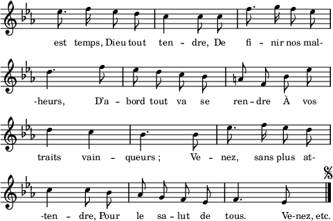 
\score {
  \relative c'
    {
    \time 2/4
    \clef G
    \key ees \major
    \autoBeamOff
    \override Staff.TimeSignature #'transparent = ##t
    \override Score.BarNumber #'break-visibility = #'#(#f #f #f)
    ees'8. f16 ees8 d | c4 c8 c | f8. g16 f8 ees | \break
    d4. f8 | ees d c bes | a f bes ees | \break
    d4 c | bes4. bes8 | ees8. f16 ees8 d | \break
    c4 c8 bes | aes g f ees | f4. ees8 \mark \markup { \fontsize #-3 \musicglyph #"scripts.segno" } \bar "|."
    }
\addlyrics {
est temps, Dieu tout ten -- dre, De fi -- nir nos mal-
-heurs, D’a -- bord tout va se ren -- dre À vos
traits vain -- queurs_; Ve -- nez, sans plus at-
-ten -- dre, Pour le sa -- lut de tous. \override LyricText #'self-alignment-X = #-1 Ve-nez,_etc.
} %lyrics
\layout{
  indent = 0\cm
  line-width = #120
  \set fontSize = #-2
  \override Score.BarNumber #'break-visibility = #'#(#f #f #f)
} %layout
\midi { }
} %score
\header { tagline = ##f}
