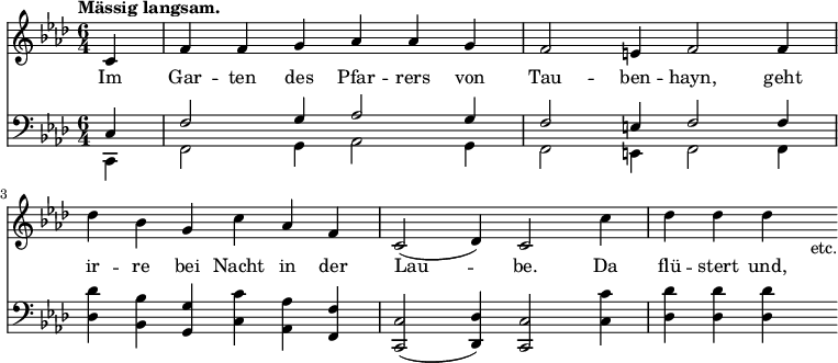 { << \new Staff \relative c' { \key f \minor \time 6/4 \partial 4 \tempo "Mässig langsam."
 c4 | f f g aes aes g | f2 e4 f2 f4 | %end line 1
 des' bes g c aes f | c2( des4) c2 c'4 | des des des s_"etc." }
\addlyrics { Im Gar -- ten des Pfar -- rers von Tau -- ben -- hayn, geht ir -- re bei Nacht in der Lau -- be. Da flü -- stert und, }
\new Staff \relative c { \clef bass \key f \minor
 << { c4 | f2 g4 aes2 g4 | f2 e4 f2 f4 } \\
    { c,4 | f2 g4 aes2 g4 | f2 e4 f2 f4 } >> | %end line 1
 <des' des'>4 <bes bes'> <g g'> <c c'> <aes aes'> <f f'> |
 <c c'>2( <des des'>4) <c c'>2 <c' c'>4 | <des des'> q q s } >> }