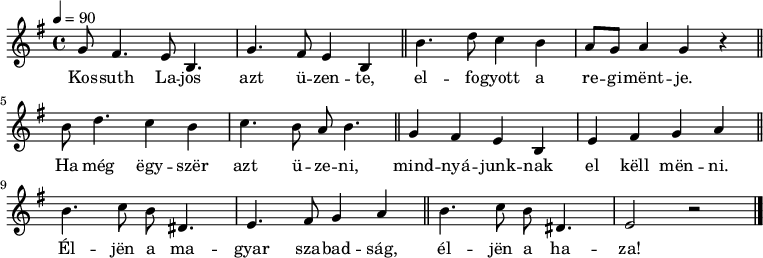 
{
   <<
   \relative c' {
      \key e \minor
      \time 4/4
      \tempo 4 = 90
      \set Staff.midiInstrument = "electric bass (pick)"
      \transposition c'
%       Kossuth  Lajos  azt  üzente,
         g'8 fis4. e8 b4. g'4. fis8 e4 b \bar "||"
%       elfogyott a regimentje.
        b'4. d8 c4 b a8 g a4 g4 r \bar "||"
        \break
%       Ha  még  egyszer azt üzeni,
         b8  d4. c4   b  c4. b8 a8 b4. \bar "||"
%       mindnyájunknak el kell menni.
         g4   fis e   b  e   fis  g  a \bar "||"
        \break
%       Éljen a magyar szabadság
        b4. c8 b8 dis,4. e4.  fis8 g4 a \bar "||"
%       éljen a haza!
        b4. c8 b dis,4. e2 r \bar "|."
      }
   \addlyrics {
        Kos -- suth La -- jos azt ü -- zen -- te,
        el -- fo -- gyott a re -- gi -- mënt -- je.
        Ha még ëgy -- szër azt ü -- ze -- ni,
        mind -- nyá -- junk -- nak el këll mën -- ni.
        Él -- jën a ma -- gyar sza -- bad -- ság,
        él -- jën a ha -- za!
      }
   >>
}
