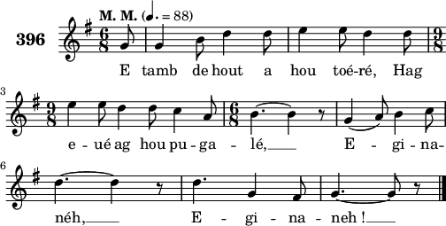 
\version "2.18.2"
\score {
 \new Staff {
  \set Staff.instrumentName = \markup {\huge \bold 396}
  \relative c'{
    \clef treble
    \tempo \markup {"M. M."} 4.= 88
    \autoBeamOff
    \key g \major
    \time 6/8
    \partial 8*1
    g'8 g4 b8 d4 d8 | e4 e8 d4 d8 | \break
    \time 9/8 e4 e8 d4 d8 c4 a8 | \time 6/8 b4. ~ b4 r8 | g4( a8) b4 c8 | \break
    d4. ~ d4 r8 | d4. g,4 fis8 | g4. ~ g8 r \bar "|."
  }
  \addlyrics{
    E tamb de hout a hou toé -- ré, Hag
    e -- ué ag hou pu -- ga -- lé, __ E -- gi -- na --
    néh, __ E -- gi -- na -- neh_! __
  }
 }
 \layout { line-width = #125 }
 \midi { }
}
\header { tagline = ##f }
