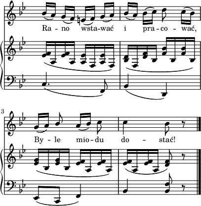 
sVarB = { <es f>16([a, <es' f> a,] <a es'>[f <a es'> f]) | <bes d>([f <d' f> bes] <f' bes>[bes, <f'bes> bes,]) | <es g>([bes <es g> bes] <es f>[a, <es' f> a,]) | <es' f>([a, <es' f> a,] <d f>8) r \bar "|." }

sVarA = { bes16([a]) g([f]) e([f]) g([a]) | bes([a]) bes([c]) d8 c16([bes]) | g([a]) \stemUp bes8 \stemNeutral a16([bes]) c8 | c4 bes8 r \bar "|." }

lVarA = \lyricmode { Ra -- no wsta -- wać i pra -- co -- wać, By -- le mio -- du do -- stać! }

sVarC = { c4.( f,8) | bes4( d,) | es8([c] f4) | bes \stemUp <bes f'>8 r \bar "|." }

\paper { #(set-paper-size "a4")
 oddHeaderMarkup = "" evenHeaderMarkup = "" }
\header { tagline = ##f }
\version "2.18.2"
\score {
\midi {  }
\layout { line-width = #100
indent = 0\cm}
<<
  \new Staff { \clef "violin" \key g \minor \time 2/4 \override Staff.TimeSignature #'transparent = ##t \autoBeamOff \relative g' { \sVarA } }
  \addlyrics { \small \lVarA }
  \new PianoStaff <<
    \new Staff = "up" { \clef "violin" \key g \minor \time 2/4 \override Staff.TimeSignature #'transparent = ##t \relative b { \sVarB } }
    \new Staff = "down" { \clef "bass" \key g \minor \time 2/4 \override Staff.TimeSignature #'transparent = ##t \relative b, { \sVarC } }
  >>
>> }