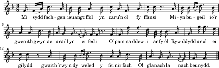 
\relative c' { \time 3/8 \key f \major \autoBeamOff \tempo 8 = 90 \set Score.tempoHideNote = ##t \set Staff.midiInstrument = #"clarinet"
\partial 16 f16 % 0
f16 [(a)] c8. a16 % 1
bes16 bes a8. bes16 % 2
c16 a f8. a16 % 3
c16 c r8. a16 % 4
bes16 bes \grace { bes16 [(c16)] } d8. bes16 % 5
a16 a c8. bes16 % 6
a16 g g8. \grace f16 (e16) % 7
f16 f r8. f16 % 8
f16 f' f8. d16 % 9
bes16 bes bes8. a16 % 10
g16 g' g8. e16 % 11
c16 c8 r8 a16 % 12
bes16 bes \grace { bes16 [(c16)] } d8. bes16 % 13
a16 a c8. bes16 % 14
a16 g g8. \grace f16 (e16) % 15
f16 f8. \bar "|." % 16
} \addlyrics {
Mi sydd fach -- gen ieu -- angc ffol
yn ca -- ru'n ol fy ffan -- si
Mi -- yn bu -- geil io’r gwen -- ith gwyn
ac a -- raill yn ei fed -- i
O' pam na ddew -- i ar fy ôl
Ryw ddydd ar ol ei gi -- lydd
gwaith 'rwy'n dy weled y fei -- nir fach
O! gla -- nach la -- nach beu -- nydd.
} 