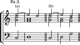 \new ChoirStaff << \override Score.TimeSignature #'stencil = ##f
  \new Staff \relative e'' { \mark \markup \small "Ex.2." \time 2/2 \partial 2
    << { e2^\markup \tiny "(a)" ~ e d \bar "||"
         \partial 2 e2^\markup \tiny "(b)" ~ e d \bar "||" } \\
       { <c g>2 <a f>1 | <c g>2 <a f> <b f> } >> }
  \new Staff \relative c { \clef bass c2 d1 c2 d g } >>