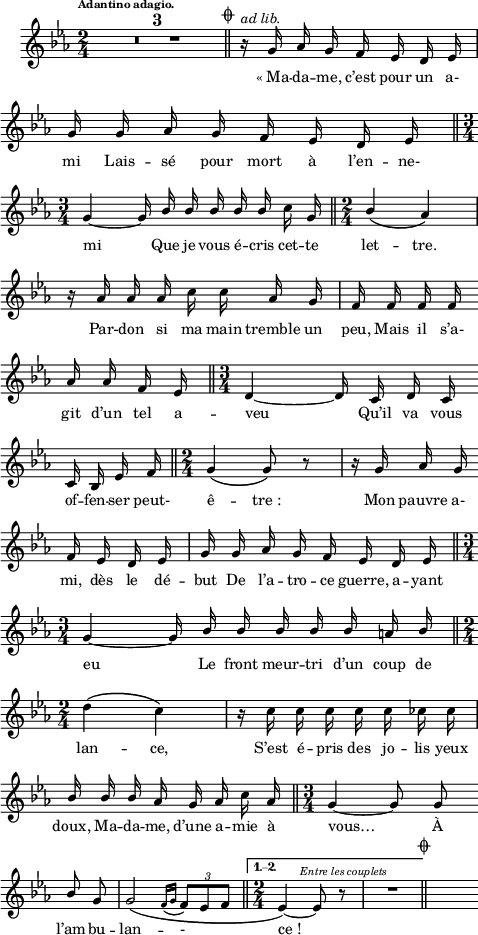 
\language "italiano"
melody = \relative do'' {
  \set Staff.midiInstrument = #"accordion"
  \set Staff.instrumentName =  \markup \fontsize #-2 #" "
  \tempo \markup \fontsize #-3 "Adantino adagio." %4=90
  \clef treble
  \key mib \major
  \time 2/4
  \autoBeamOff
  \compressMMRests { R1*2/4*3 } \mark \markup \fontsize #-3 { \musicglyph "scripts.coda" } \bar "||"
  \repeat volta 2 {  
    r16^\markup \italic "ad lib." sol16 lab sol fa mib re mib | \break
    sol sol lab sol fa mib re mib \bar "||" \time 3/4 \break
    sol4~ sol16 \stemUp sib sib sib sib sib \stemNeutral do sol \bar "||" \time 2/4 \phrasingSlurDown \stemUp sib4\( lab\) | \break
    r16 lab lab lab \stemNeutral do do lab sol | fa fa fa fa \bar "" \break
    lab lab fa mib \bar "||" \time 3/4 re4~ re16 do16 re do \bar "" \break
    do sib mib fa \bar "||" \time 2/4 sol4\( sol8\) r | r16 sol lab sol \bar "" \break
    fa mib re mib | sol sol lab sol fa mib re mib \bar "||" \time 3/4 \break
    sol4~ sol16 \stemUp sib sib sib sib sib la sib \bar "||" \time 2/4 \break
    \stemNeutral \phrasingSlurNeutral re4\( do\) |r16 do do do do do dob dob | \break
    \stemUp sib sib sib lab sol lab \stemNeutral do lab \bar "||" \time 3/4 sol4~ sol8 sol \bar "" \break
    \once \stemUp sib sol | sol2\( \acciaccatura { fa16[ sol] } \tuplet 3/2 { fa8[ mib fa] } \bar "||"
  }
  \alternative {
     { \time 2/4 mib4\)~^\markup \halign #-1.5 \italic \fontsize #-2 "Entre les couplets"  mib8\) r8 | R1*2/4 \mark \markup \fontsize #-3 { \musicglyph "scripts.coda" } \bar "||" }
  }
  s8
}
textA = \lyricmode {
  «_Ma -- da -- me, c’est pour un a- 
  mi Lais -- sé pour mort à l’en -- ne- 
  mi Que je vous é -- cris cet -- te let -- tre. 
  Par -- don si ma main tremble un peu, Mais il s’a- 
  git d’un tel a -- veu Qu’il va vous 
  of -- fen -- ser peut- ê -- tre_: Mon pauvre a- 
  mi, dès le dé -- but De l’a -- tro -- ce guerre, a -- yant 
  eu Le front meur -- tri d’un coup de 
  lan -- ce, S’est é -- pris des jo -- lis yeux 
  doux, Ma -- da -- me, d’une a -- mie à vous… À 
  l’am -- bu -- lan -- - ce_!
}
\score {
  <<
    \new Voice = "mel"
    { \melody }
    \new Lyrics \lyricsto mel \textA
  >>
  \layout {
    \context { \Staff \RemoveEmptyStaves }
    indent = 0.5\cm
    \override Score.BarNumber #'stencil = ##f
    line-width = #120
    \set fontSize = #-1
  }
  \midi { }
}
\header { tagline = ##f}
