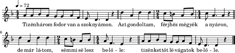 
{
 <<
 \relative c' {
 \key d \minor
 \numericTimeSignature \time 4/4
 \tempo 4 = 72
 \set Staff.midiInstrument = "electric bass (pick)"
 \transposition c'
% Tizenhárom fodor van a szoknyámon.
 a'8 a bes a g g a f e d4. d4 r \bar "||"
% Azt gondoltam, férjhez megyek a nyáron,
 d' a d d \time 2/4 c8 b a b \time 4/4 c a4. a4 r \bar "||"
% de már látom, semmi se lesz belőle:
 d a d4 d \time 2/4 c8 b a b \time 4/4 a f4. e4 r \bar "||"
% tizenkettőt levágatok belőle.
 a8 a bes a g g a f e d4. d4 r \bar "|."
 }
 \addlyrics {
 Ti -- zën -- há -- rom fo -- dor van a szok -- nyá -- mon.
 Azt gon -- dol -- tam, férj -- hëz më -- gyëk a nyá -- ron,
 de már lá -- tom, sëm -- mi së lesz be -- lő -- le:
 ti -- zën -- ket -- tőt lë -- vá -- ga -- tok be -- lő -- le.
 }
 >>
}
