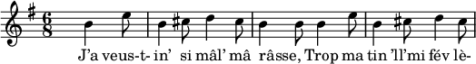 
\relative c' {
\key g \major
 \time 6/8 
  s4. b'4 e8 
  b4 cis8 d4 cis8
  b4 b8 b4 e8
  b4 cis8 d4 cis8
}
\addlyrics {
  J’a veus-t- in’ si mâl’ mâ râsse, " " Trop ma tin ’ll’mi fév lè-
}
