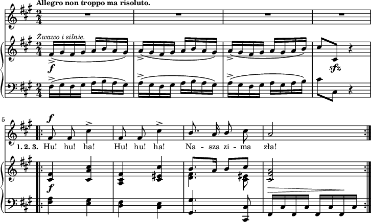 
lVarA = \lyricmode { "" "" "" "" "" "" "" "" "" "" "" }

sVarCp = { fis16^>([gis fis gis] a[b a gis]) | a^>([gis fis gis] a[b a gis]) | a^>([gis fis gis] a[gis a b]) | cis8[cis,] r4 }

lVarC = \lyricmode { "" "" "" "" "" "" "" "" "" "" "" }

sVarA = { R2*4 | % w1
\bar ".|:" fis8^\f fis cis'4^> | fis,8 fis cis'4^> | \stemUp b8. a16 b8 \stemNeutral cis | a2 | }

sVarCrep = { <fis a>4 <e gis> | <d fis> <cis e> | <gis gis'>4. <cis, cis'>8 | fis16^\>[cis' fis, cis'] fis,[cis' fis,\! cis'] }

sVarB = { fis16_>_\f^\markup { \halign #-0.5 \small \italic "Żwawo i silnie." } ([gis fis gis] a[b a gis]) | a_>([gis fis gis] a[b a gis]) | a_>([gis fis gis] a[gis a b]) | cis8[cis,]_\sfz r4 | % w1
\bar ".|:" <cis fis>_\f <cis a' cis> | <a cis fis> <cis eis cis'> | << { \voiceOne b'8.[a16] b8[cis] } \new Voice { \voiceTwo <d, fis>4. <cis eis>8 } >> \oneVoice <cis fis a>2 | }

lVarB = \lyricmode { \set stanza = "1. 2. 3. " Hu! hu! ha! Hu! hu! ha! Na -- sza zi -- ma zła! }

\paper { #(set-paper-size "a4")
 oddHeaderMarkup = "" evenHeaderMarkup = "" }
\header { tagline = ##f }
\version "2.18.2"
\score {
\midi {  }
\layout { line-width = #180
indent = 0\cm}
<<
  \new Staff { \clef "violin" \key a \major \time 2/4 \tempo \markup { \small \bold "Allegro non troppo ma risoluto." } \autoBeamOff \relative f' { \sVarA } }
  \addlyrics { \small \lVarA }
  \addlyrics { \small \lVarB }
  \addlyrics { \small \lVarC }
  \new PianoStaff <<
    \new Staff = "up" { \clef "violin" \key a \major \time 2/4 \relative f' { \sVarB } }
    \new Staff = "down" { \clef "bass" \key a \major \time 2/4 \relative f { \sVarCp \repeat volta 3 { \sVarCrep } } }
  >>
>> }