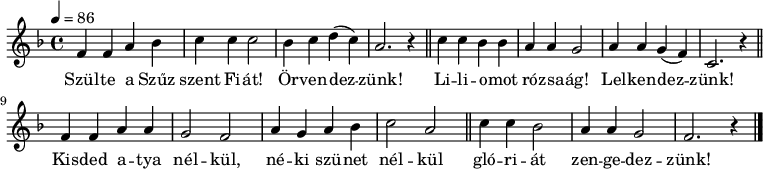 
{
 <<
 \relative c' {
 \key f \major
 \time 4/4
 \tempo 4 = 86
 \set Staff.midiInstrument = "drawbar organ"
 \transposition c'
% Szülte a szűz szent fiát! Örvendezzünk!
 f4 f a bes c c c2 bes4 c d( c) a2. r4 \bar "||"
% Liliomot rózsaág! Lelkendezzünk!
 c4 c bes bes a a g2 a4 a g( f) c2. r4 \bar "||" \break
% Kisded atya nélkül, néki szünet nélkül
 f4 f a a g2 f a4 g a bes c2 a \bar "||"
% glóriát zengedezzünk!
 c4 c bes2 a4 a g2 f2. r4 \bar "|."
 }
 \addlyrics {
 Szül -- te a Szűz szent Fi -- át! Ör -- ven -- dez -- zünk!
 Li -- li -- o -- mot ró -- zsa -- ág! Lel -- ken -- dez -- zünk!
 Kis -- ded a -- tya nél -- kül, né -- ki szü -- net nél -- kül
 gló -- ri -- át zen -- ge -- dez -- zünk!
 }
 >>
}
