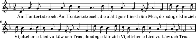 
\relative c'
{  \key f \major \time 3/4  \autoBeamOff
\partial 8 c8 | a' g f4. a8 | c bes a4. c8 | bes a g4 f8( g) | a2 f4 |
d'8 c bes4. d8 | c bes a4. c8 | bes a g4 f8( g) | a2 f4 |
d'8 c bes4. d8 | c bes a4. c8 | bes a g4 a8( g) | f2 r8 \bar "|." } 
\addlyrics 
{ 
Äm Hon -- tert -- streoch, Äm Hon -- tert -- streoch,
die bläht -- gorr hiesch äm Moa,
do sång e klin -- zich Vi -- jelt -- chen
e Lied vu Läw uch Troa,
do sång e klin -- zich Vi -- jelt -- chen
e Lied vu Läw uch Troa.
} 