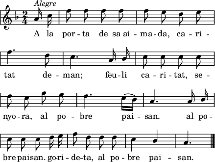 
\version "2.14.2"
\header {
  tagline = ""

}
global = {
  \key f \major
  \time 2/4
  \autoBeamOff
  \override Staff.KeySignature #'break-visibility = #'#(#f #f #f)
  \override Staff.Clef #'break-visibility = #'#(#f #f #f)
  \override Staff.TimeSignature #'break-visibility = #'#(#f #t #t)
  \override Score.SystemStartBar #'collapse-height = #1
  \override Stem #'neutral-direction = #1
}
  
\score {
  \relative a' {
    \global
    \partial8
    a16^\markup{\italic{Alegre}} c
    f8 f f f
    f8 e d e \break
    f4. d8
    c4. a16 bes
    c8 c c c \break
    d8 c f e
    d4. c16([ bes])
    a4. a16 bes \break
    c8 c c d16 e
    f8 d d d
    c4 bes
    a4.
    \bar"|."
    
  }
  \addlyrics {
    A la por -- ta de sa_ai -- ma -- da,
    ca -- ri -- tat de -- man;
    feu -- li ca -- ri -- tat,
    se -- nyo -- ra,
    al po -- bre pai -- san.
    al po -- bre pai -- san.
    go -- ri -- de -- ta,
    al po -- bre pai -- san.
  }
  \layout {
    indent = 0
%    ragged-last = ##t
    line-width = 110
    \context {
      \Score
      \remove "Bar_number_engraver" 
    }
  }
  \midi{
    \context {
      tempoWholesPerMinute = #(ly:make-moment 100 4)
    }
  }
}
