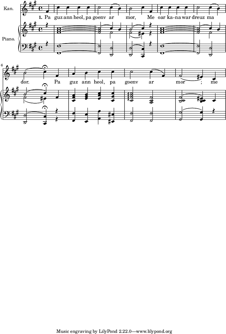 
\score {     
<<
        \new Staff
        <<
            \set Staff.instrumentName = "Kan."
            \set Staff.shortInstrumentName = ""
            
            \context Staff << 
                \mergeDifferentlyDottedOn\mergeDifferentlyHeadedOn
                \context Voice = "PartPOneVoiceOne" {  \relative fis' {
    \clef "treble" \time 4/4 \key a \major \partial 4 \stemUp fis4 | % 1
    \stemDown cis'4 \stemDown cis4 \stemDown cis4 \stemDown cis4 | % 2
    \stemDown cis2 \stemDown cis4 ( \stemDown b4 ) | % 3
    \stemDown b2 \stemDown cis4 \stemUp fis,4 | % 4
    \stemDown cis'4 \stemDown cis4 \stemDown cis4 \stemDown cis4 | % 5
    \stemDown cis2 \stemDown cis4 ( \stemDown b4 ) \break | % 6
    \stemDown b2 ( \stemDown cis4 ) ^\fermata \stemUp fis,4 | % 7
    \stemUp a4 \stemDown b4 \stemDown cis4 \stemDown cis4 | % 8
    \stemDown cis2 \stemDown cis4 ( \stemUp fis,4 ) | % 9
    \stemUp fis2 ( \stemUp eis4 ) \stemUp cis4 } }
                \new Lyrics \lyricsto "PartPOneVoiceOne" { \set stanza = "1." \lyricmode {\set ignoreMelismata = ##t Pa
    guz ann "heol," pa goenv ar\skip1 "mor," \skip1 Me oar ka -- na war
    dreuz ma\skip1 "dor." \skip1 Pa guz ann "heol," pa goenv ar\skip1
    mor ";" me
    } }
                >>
            >>
        \new PianoStaff
        <<
            \set PianoStaff.instrumentName = "Piano."
            \set PianoStaff.shortInstrumentName = ""
            
            \context Staff = "1" << 
                \mergeDifferentlyDottedOn\mergeDifferentlyHeadedOn
                \context Voice = "PartPTwoVoiceOne" {  \voiceOne \relative fis' {
    \clef "treble" \time 4/4 \key a \major \partial 4 r4 | % 1
    <fis a cis>1 ~ ~ ~ | % 2
    \stemUp <fis a cis>2 ( \stemUp cis'4 ) \stemUp b4 | % 3
    \stemUp b2 ( \stemUp cis4 ) r4 | % 4
    <fis, a cis>1 ~ ~ ~ | % 5
    \stemUp <fis a cis>2 ( \stemUp cis'4 ) \stemUp b4 \break | % 6
    \stemUp b2 ( \stemUp cis4 ) ^\fermata \stemUp fis,4 | % 7
    \stemUp <cis fis a>4 \stemUp <e gis b>4 \stemUp <e a cis>4 \stemUp
    <cis gis' cis>4 | % 8
    \stemUp <cis fis a cis>2 \arpeggio \arpeggio \arpeggio \arpeggio
    \stemUp <a cis fis>2 | % 9
    \stemUp <b cis fis>2 ( \stemUp <b cis eis>4 ) \stemUp cis4 } }
                \context Voice = "PartPTwoVoiceTwo" {  \voiceTwo \relative fis' {
    \clef "treble" \time 4/4 \key a \major \partial 4 s4*7 \stemDown fis2
    | % 3
    \stemDown fis2 ( \stemDown eis4 ) r4 s1. \stemDown fis2 \break | % 6
    \stemDown fis2 ( \stemDown eis4 ) } }
                >> \context Staff = "2" <<
                \mergeDifferentlyDottedOn\mergeDifferentlyHeadedOn
                \context Voice = "PartPTwoVoiceFive" {  \voiceOne \relative fis, {
    \clef "bass" \time 4/4 \key a \major \partial 4 r4 | % 1
    <fis fis'>1 ~ ~ | % 2
    \stemUp <fis fis'>2 \stemUp <d d'>2 | % 3
    \stemUp <d d'>2 ( \stemUp <cis cis'>4 ) r4 | % 4
    <fis fis'>1 ~ ~ | % 5
    \stemUp <fis fis'>2 \stemUp <d d'>2 \break | % 6
    \stemUp <d d'>2 ( \stemUp <cis cis'>4 ) ^\fermata r4 | % 7
    \stemUp <fis fis'>4 \stemUp <e e'>4 \stemDown <a a'>4 \stemUp <eis
        eis'>4 | % 8
    \stemUp <fis fis'>2 \stemUp <fis fis'>2 | % 9
    \stemUp <gis gis'>2 ( \stemUp <gis gis'>4 ) r4 } }
                \context Voice = "PartPTwoVoiceSix" {  \voiceTwo \relative c' {
    \clef "bass" \time 4/4 \key a \major \partial 4 s4*21 \break s2. r4
    } }
                >>
            >>
        
        >>
    \layout {}
    % To create MIDI output, uncomment the following line:
      \midi {\tempo 4 = 100 }
    }
