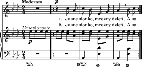 
sVarB = { es8_\p^\markup { \halign #-0.5 \small \italic "Umiarkowanie." } [es es es] \bar ".|:" \stemDown es[es] <c es>[<aes es'>] | <c es>[<bes es>] <es, es'>[<g es'>] | <aes es'>[es'] <bes es>[<c es>] \stemNeutral | }

sVarCp = { R2\sustainOn }

sVarA = { R2 \bar ".|:" r4^\p c8 aes | c bes es, g | aes4 \breathe bes8 c | }

lVarB = \lyricmode { \set stanza = "2. " Ja -- sne słon -- ko, mro -- źny dzień, A sa -- }

sVarCrep = { R2 | aes4\sustainOff\sustainOn <es' des'>\sustainOff | aes,\sustainOn <ees' c'>\sustainOff | }

lVarA = \lyricmode { \set stanza = "1. " Ja -- sne słon -- ko, mro -- źny dzień, A sa -- }

sVarCk = {  }

\paper { #(set-paper-size "a3")
 oddHeaderMarkup = "" evenHeaderMarkup = "" }
\header { tagline = ##f }
\version "2.18.2"
\score {
\midi {  }
\layout { line-width = #200
indent = 0\cm}
<<
  \new Staff { \clef "violin" \key f \minor \time 2/4 \tempo \markup { \small \bold "Moderato." } \autoBeamOff \relative c'' { \sVarA } }
  \addlyrics { \small \lVarA }
  \addlyrics { \small \lVarB }
  \new PianoStaff <<
    \new Staff = "up" { \clef "violin" \key f \minor \time 2/4 \relative e'' { \sVarB } }
    \new Staff = "down" { \clef "bass" \key f \minor \time 2/4 \relative a, { \sVarCp \repeat volta 2 { \sVarCrep } \sVarCk } }
  >>
>> }