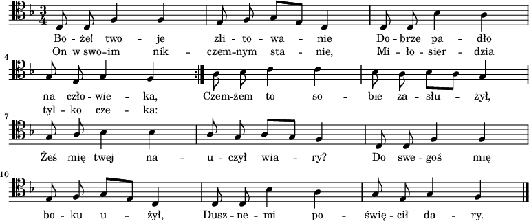 
\relative c {
    \clef tenor
    \key f \major
    \time 3/4
    \autoBeamOff
    
    \repeat volta 2 {
        \stemUp c8 c8 f4 f4 | e8 f8 g8 [e8] c4 | c8 c8 \stemDown bes'4 a4 | \break
        \stemUp g8 e8 g4 f4 } \stemDown a8 bes8 c4 c4 | bes8 a8 bes8 [a8] \stemUp g4 | \break
    g8 a8 \stemDown bes4 bes4 | \stemUp a8 g8 a8 [g8] f4 | c8 c8 f4 f4 | \break
    e8 f8 g8 [e8] c4 | c8 c8 \stemDown bes'4 a4 | \stemUp g8 e8 g4 f4 \bar "|."
}
\addlyrics { \small {
    Bo -- że! two -- je zli -- to -- wa -- nie
    Do -- brze pa -- dło na czło -- wie -- ka,
    Czem -- żem to so -- bie za -- słu -- żył,
    Żeś mię twej na -- u -- czył wia -- ry?
    Do swe -- goś mię bo -- ku u -- żył,
    Dusz -- ne -- mi po -- świę -- cił da -- ry.
}}
\addlyrics { \small {
    On w_swo -- im nik -- czem -- nym sta -- nie,
    Mi -- ło -- sier -- dzia tyl -- ko cze -- ka:
}}
